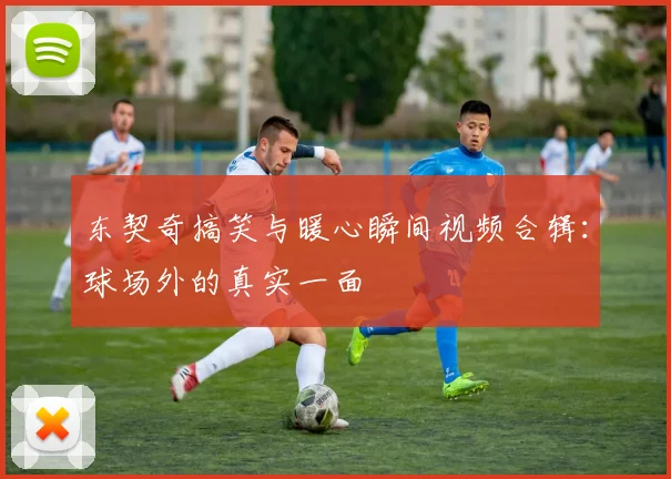东契奇搞笑与暖心瞬间视频合辑：球场外的真实一面