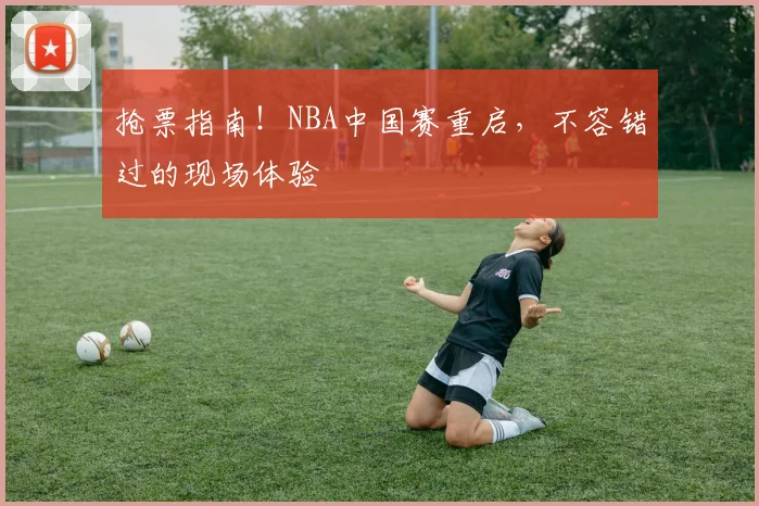 抢票指南！NBA中国赛重启，不容错过的现场体验