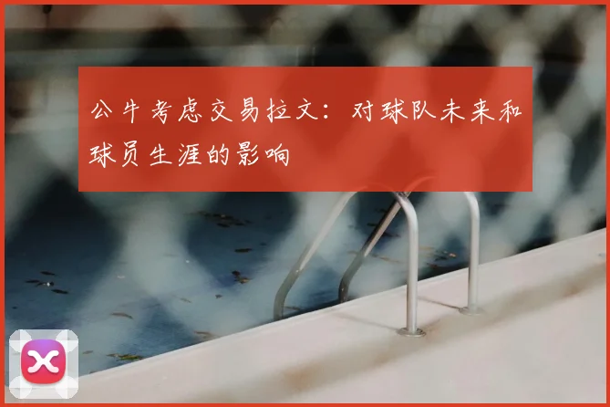 公牛考虑交易拉文：对球队未来和球员生涯的影响