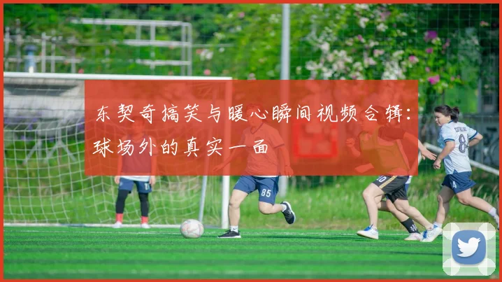 东契奇搞笑与暖心瞬间视频合辑：球场外的真实一面