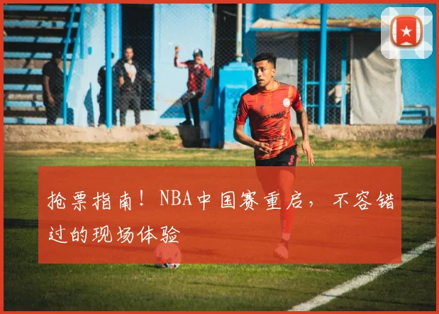 抢票指南！NBA中国赛重启，不容错过的现场体验