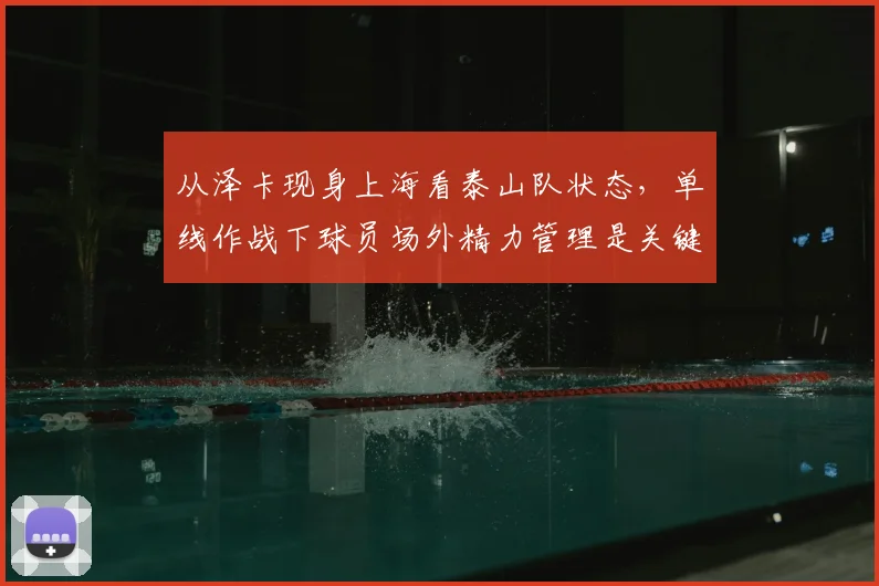 从泽卡现身上海看泰山队状态，单线作战下球员场外精力管理是关键