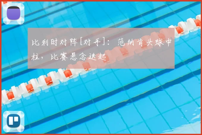 比利时对阵[对手]：范纳肯头球中柱，比赛悬念迭起