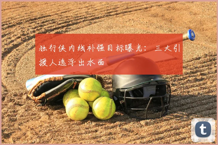 独行侠内线补强目标曝光：三大引援人选浮出水面