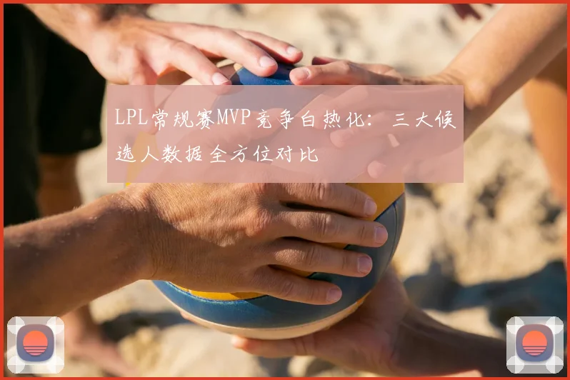LPL常规赛MVP竞争白热化：三大候选人数据全方位对比