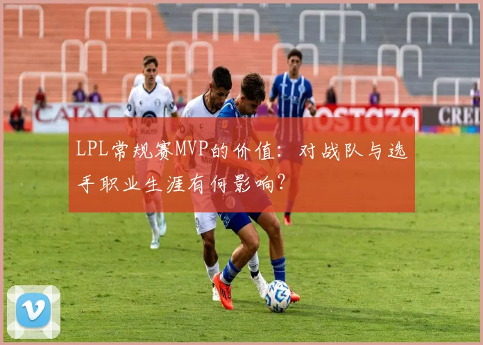 LPL常规赛MVP的价值：对战队与选手职业生涯有何影响？