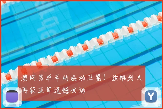 澳网男单辛纳成功卫冕！兹维列夫再获亚军遗憾收场