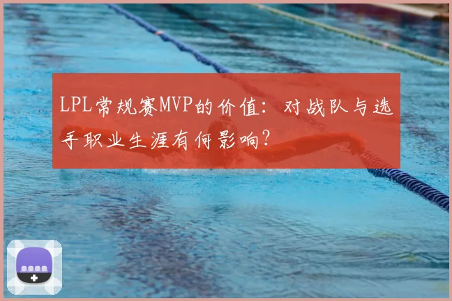 LPL常规赛MVP的价值：对战队与选手职业生涯有何影响？