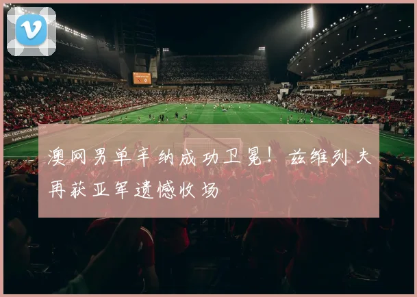 澳网男单辛纳成功卫冕！兹维列夫再获亚军遗憾收场