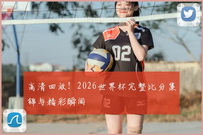 高清回放！2026世界杯完整比分集锦与精彩瞬间