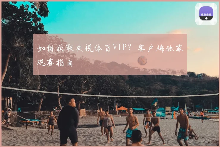 如何获取央视体育VIP？客户端独家观赛指南