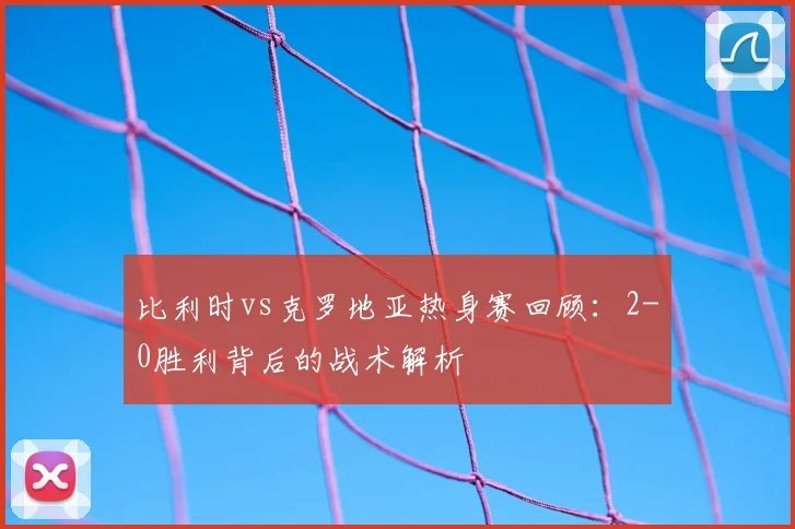 比利时vs克罗地亚热身赛回顾：2-0胜利背后的战术解析