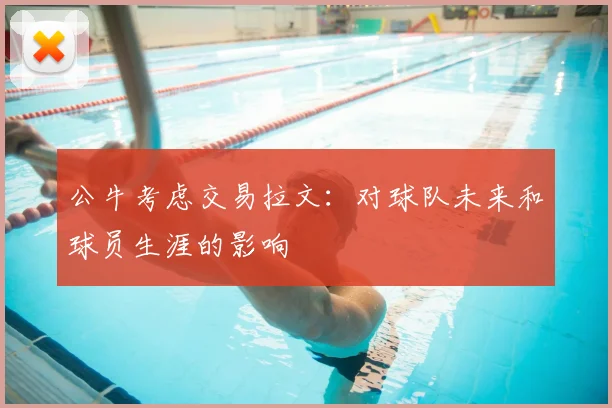 公牛考虑交易拉文：对球队未来和球员生涯的影响
