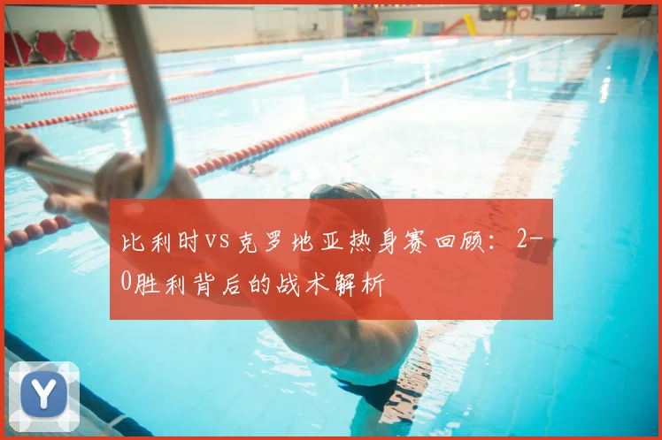比利时vs克罗地亚热身赛回顾：2-0胜利背后的战术解析