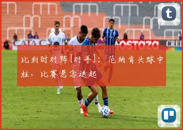 比利时对阵[对手]：范纳肯头球中柱，比赛悬念迭起