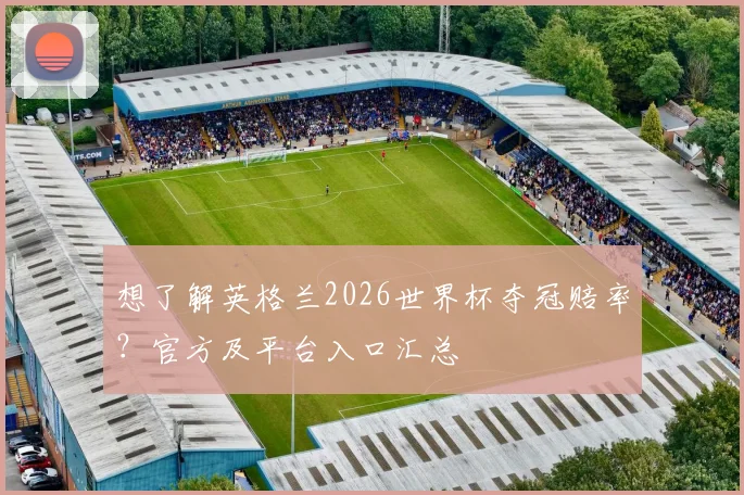 想了解英格兰2026世界杯夺冠赔率？官方及平台入口汇总