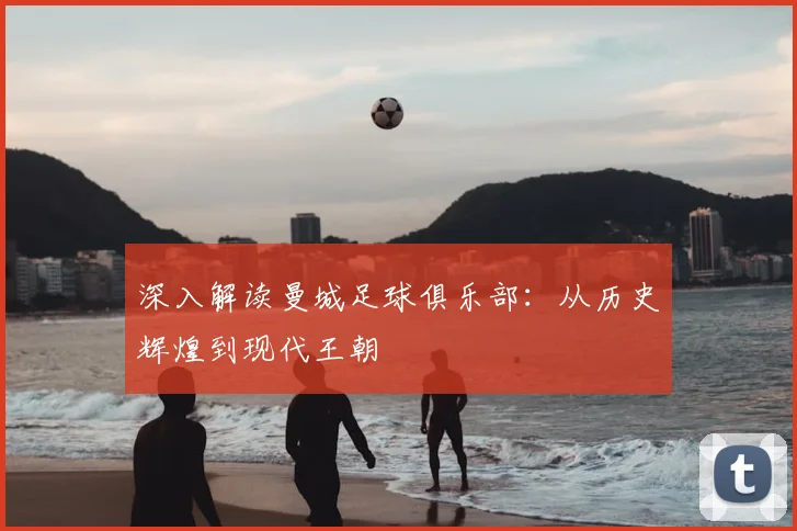 深入解读曼城足球俱乐部：从历史辉煌到现代王朝
